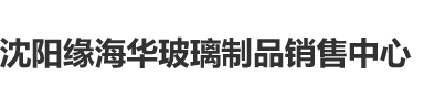 男人操逼女人视频网站沈阳缘海华玻璃制品销售中心